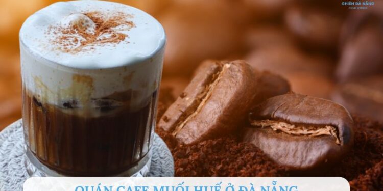 TOP 6+ Quán cafe muối Huế Đà Nẵng siêu HOT cực ngon nên thử