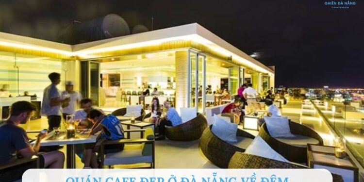 Top 7 quán cafe đẹp ở Đà Nẵng về đêm siêu chill không nên bỏ lỡ